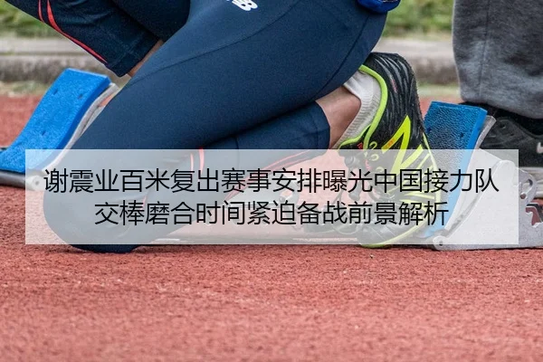 谢震业百米复出赛事安排曝光中国接力队交棒磨合时间紧迫备战前景解析