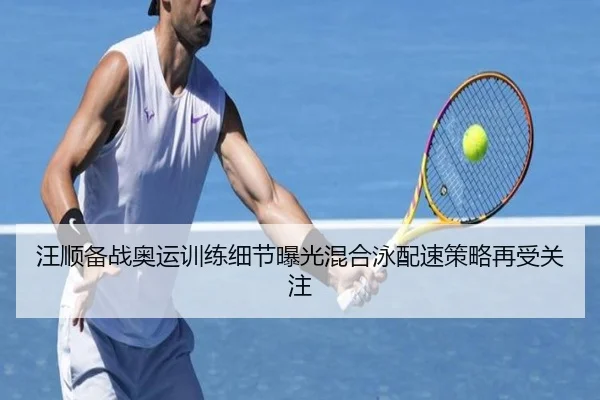 汪顺备战奥运训练细节曝光混合泳配速策略再受关注