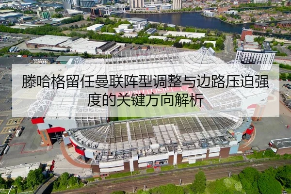 滕哈格留任曼联阵型调整与边路压迫强度的关键方向解析